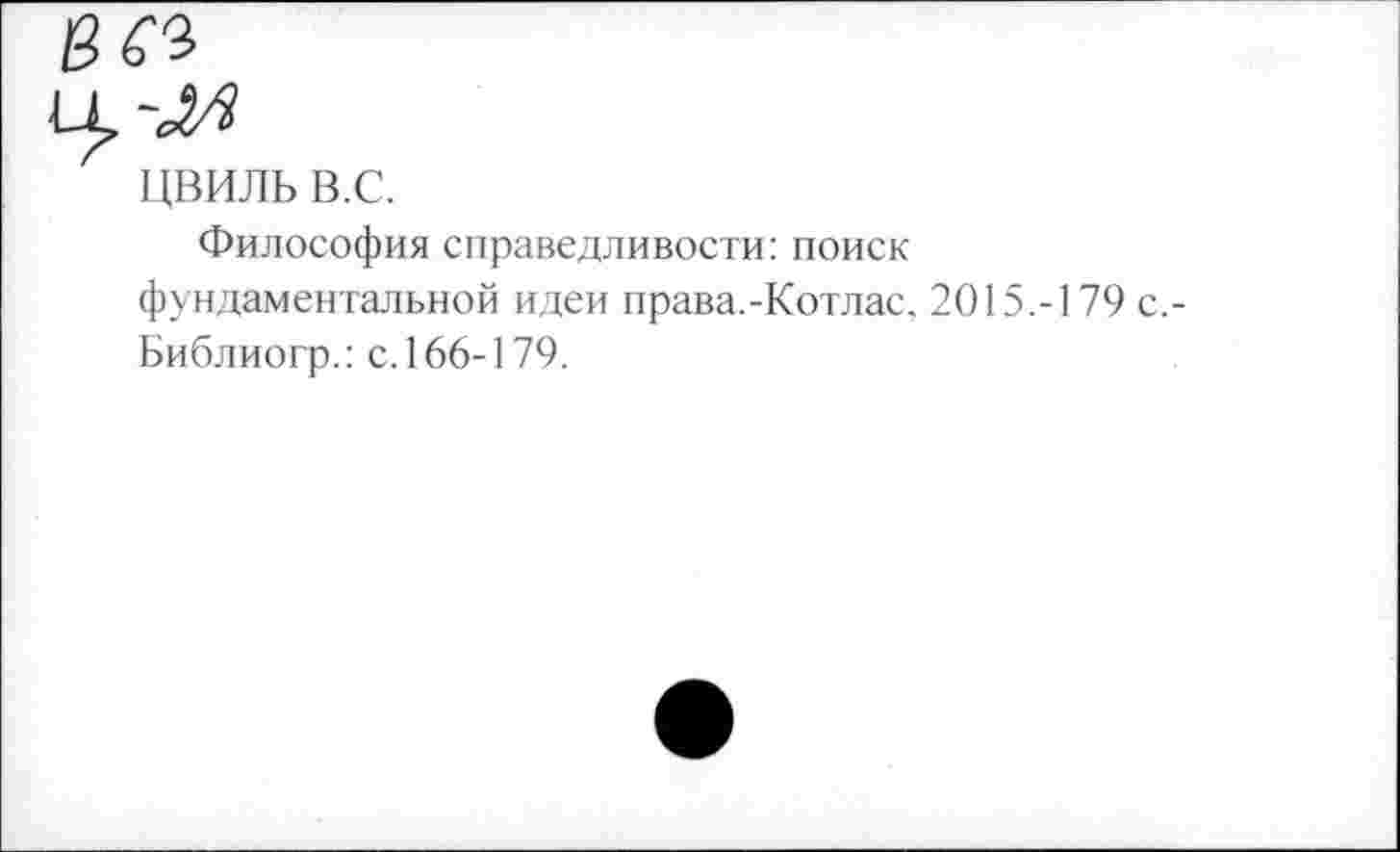 ﻿цвиль в.с.
Философия справедливости: поиск фундаментальной идеи права.-Котлас. 2015.-179 с.-Библиогр.: с. 166-179.